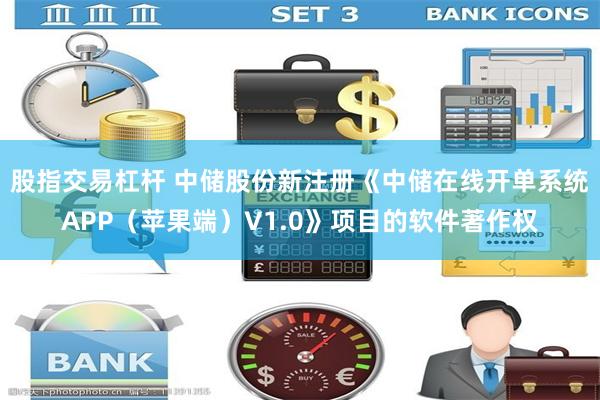 股指交易杠杆 中储股份新注册《中储在线开单系统APP（苹果端）V1.0》项目的软件著作权