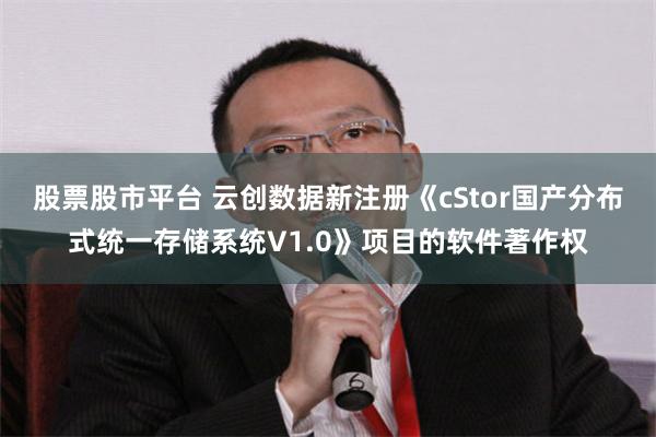 股票股市平台 云创数据新注册《cStor国产分布式统一存储系统V1.0》项目的软件著作权