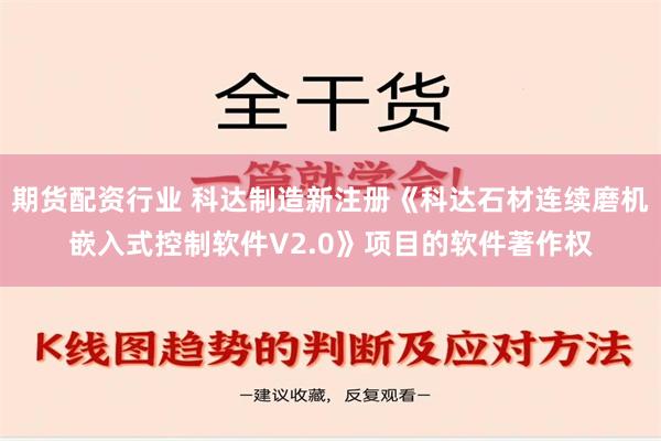 期货配资行业 科达制造新注册《科达石材连续磨机嵌入式控制软件V2.0》项目的软件著作权