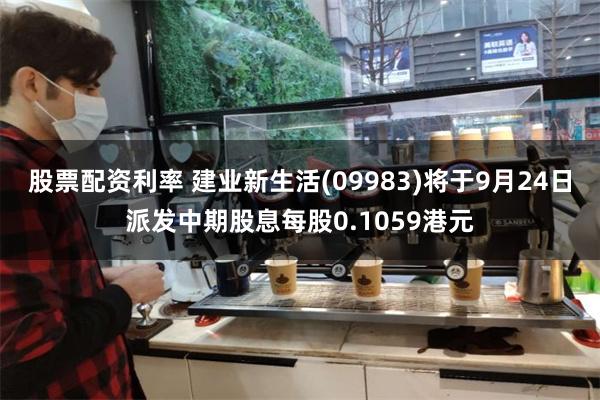 股票配资利率 建业新生活(09983)将于9月24日派发中期股息每股0.1059港元