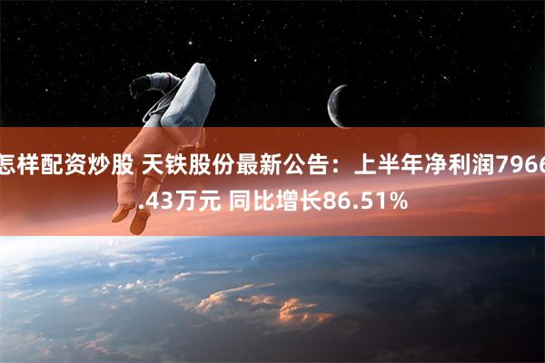 怎样配资炒股 天铁股份最新公告：上半年净利润7966.43万元 同比增长86.51%