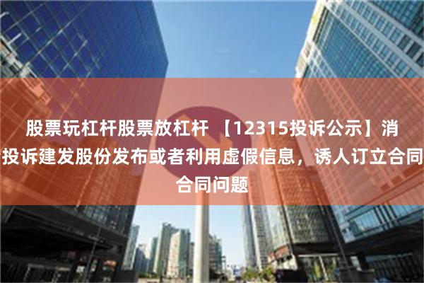 股票玩杠杆股票放杠杆 【12315投诉公示】消费者投诉建发股份发布或者利用虚假信息，诱人订立合同问题