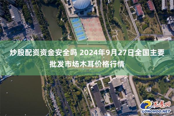 炒股配资资金安全吗 2024年9月27日全国主要批发市场木耳价格行情