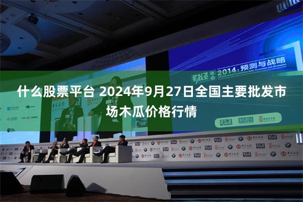 什么股票平台 2024年9月27日全国主要批发市场木瓜价格行情