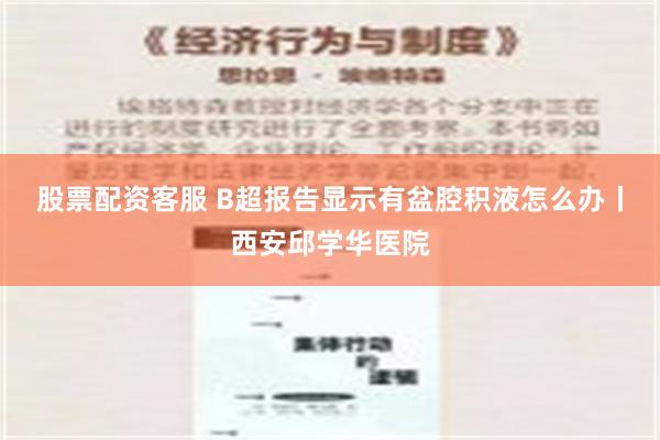 股票配资客服 B超报告显示有盆腔积液怎么办丨西安邱学华医院