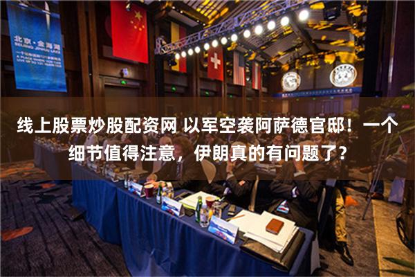 线上股票炒股配资网 以军空袭阿萨德官邸！一个细节值得注意，伊朗真的有问题了？