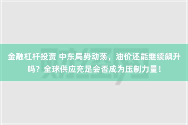 金融杠杆投资 中东局势动荡，油价还能继续飙升吗？全球供应充足会否成为压制力量！