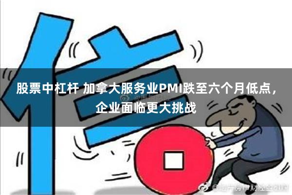 股票中杠杆 加拿大服务业PMI跌至六个月低点，企业面临更大挑战