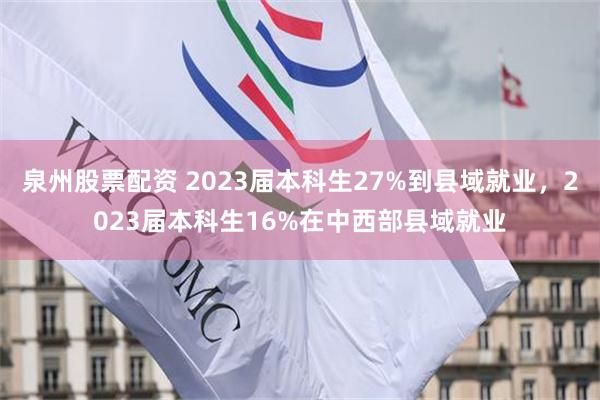 泉州股票配资 2023届本科生27%到县域就业，2023届本科生16%在中西部县域就业