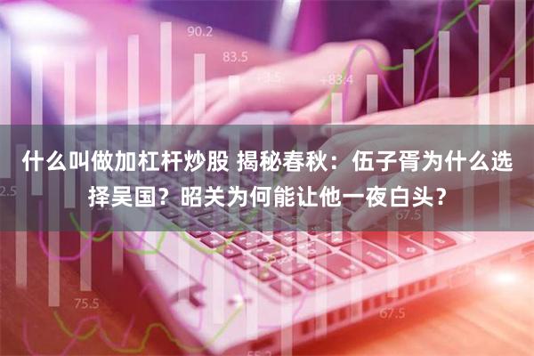 什么叫做加杠杆炒股 揭秘春秋：伍子胥为什么选择吴国？昭关为何能让他一夜白头？