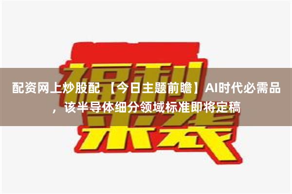 配资网上炒股配 【今日主题前瞻】AI时代必需品，该半导体细分领域标准即将定稿