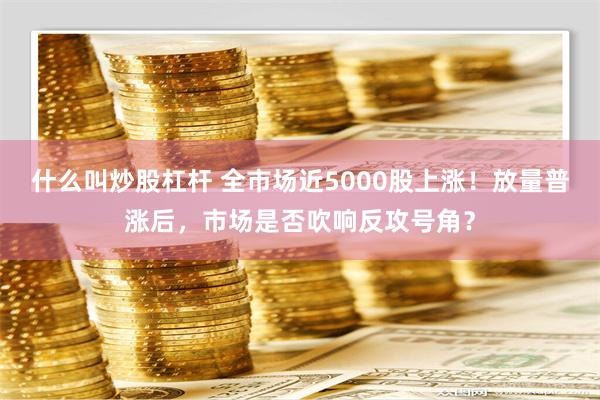 什么叫炒股杠杆 全市场近5000股上涨！放量普涨后，市场是否吹响反攻号角？