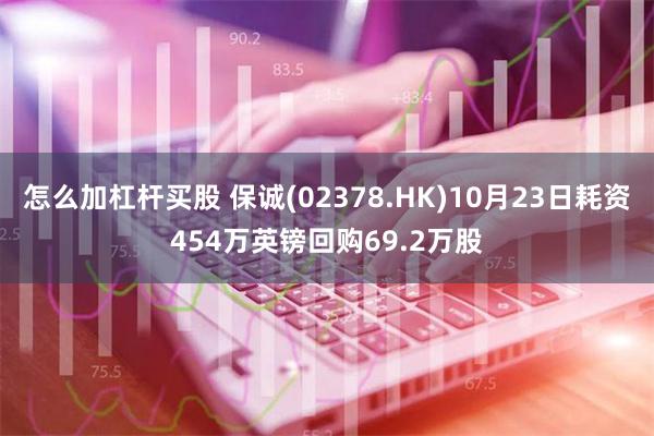 怎么加杠杆买股 保诚(02378.HK)10月23日耗资454万英镑回购69.2万股