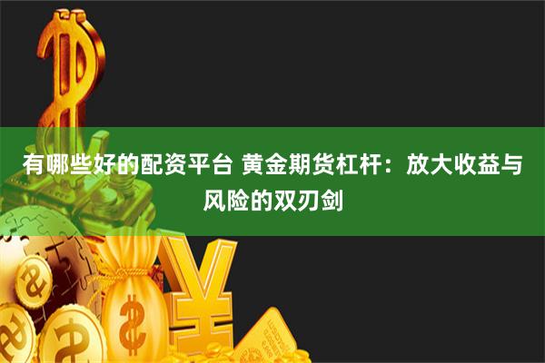 有哪些好的配资平台 黄金期货杠杆：放大收益与风险的双刃剑