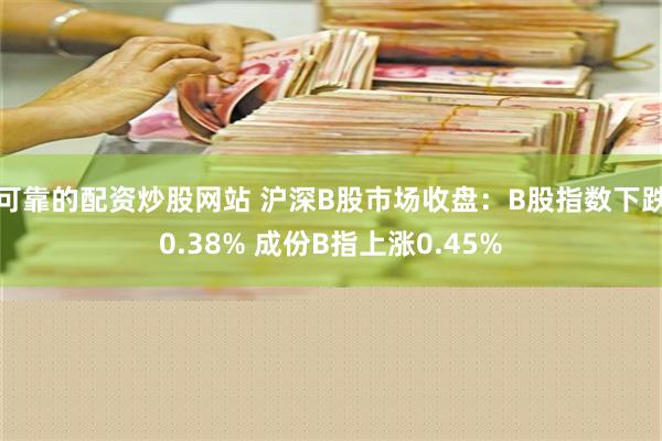 可靠的配资炒股网站 沪深B股市场收盘：B股指数下跌0.38% 成份B指上涨0.45%