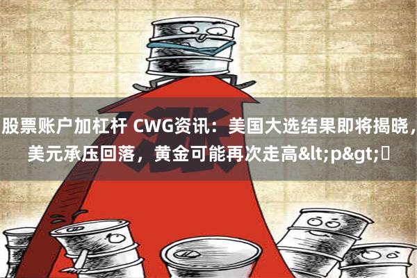 股票账户加杠杆 CWG资讯：美国大选结果即将揭晓，美元承压回落，黄金可能再次走高<p>​