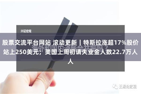 股票交流平台网站 滚动更新丨特斯拉涨超17%股价站上250美元；美国上周初请失业金人数22.7万人