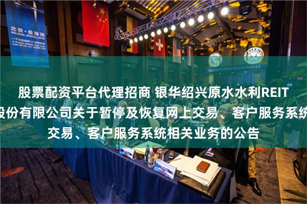 股票配资平台代理招商 银华绍兴原水水利REIT: 银华基金管理股份有限公司关于暂停及恢复网上交易、客户服务系统相关业务的公告