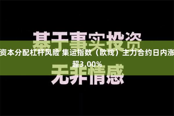 资本分配杠杆风险 集运指数（欧线）主力合约日内涨超3.00%