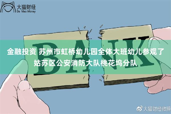 金融投资 苏州市虹桥幼儿园全体大班幼儿参观了姑苏区公安消防大队桃花坞分队