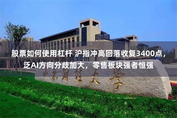 股票如何使用杠杆 沪指冲高回落收复3400点，泛AI方向分歧加大，零售板块强者恒强