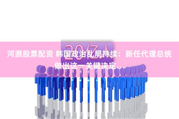 河源股票配资 韩国政治乱局持续：新任代理总统做出这一关键决定…