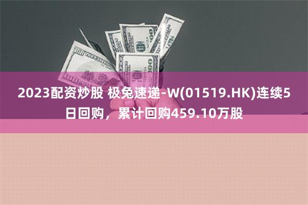 2023配资炒股 极兔速递-W(01519.HK)连续5日回购，累计回购459.10万股