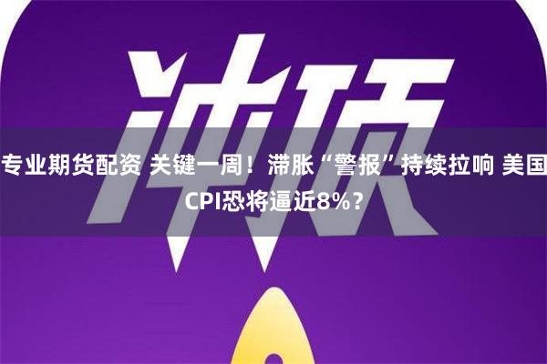 专业期货配资 关键一周！滞胀“警报”持续拉响 美国CPI恐将逼近8%？