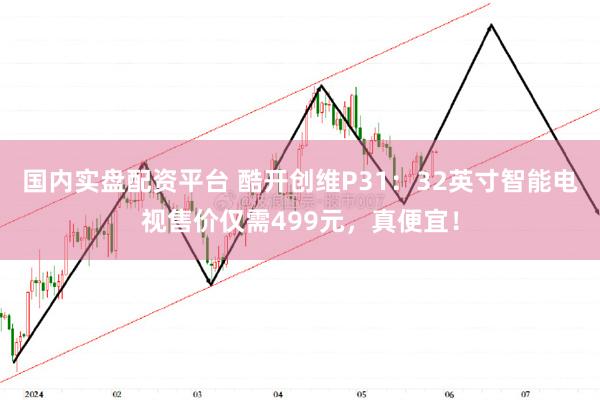 国内实盘配资平台 酷开创维P31：32英寸智能电视售价仅需499元，真便宜！