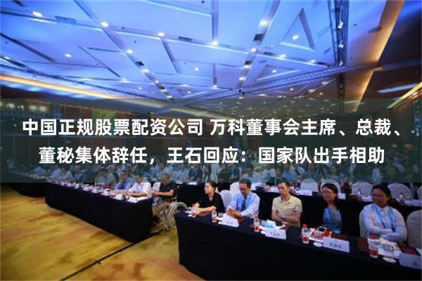 中国正规股票配资公司 万科董事会主席、总裁、董秘集体辞任，王石回应：国家队出手相助