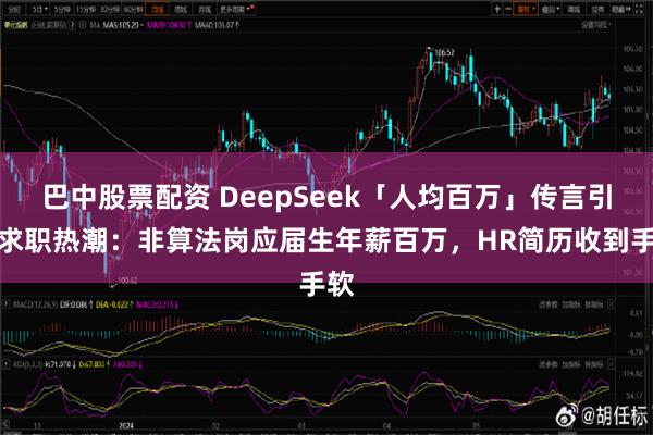 巴中股票配资 DeepSeek「人均百万」传言引爆求职热潮：非算法岗应届生年薪百万，HR简历收到手软