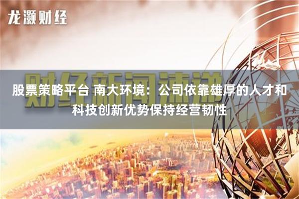 股票策略平台 南大环境：公司依靠雄厚的人才和科技创新优势保持经营韧性