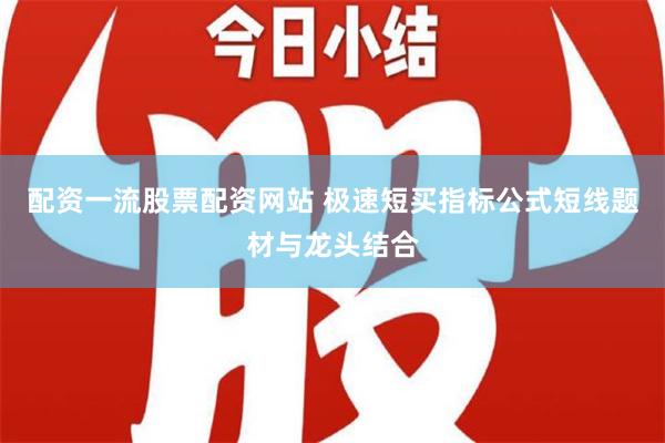 配资一流股票配资网站 极速短买指标公式短线题材与龙头结合