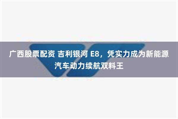 广西股票配资 吉利银河 E8，凭实力成为新能源汽车动力续航双料王