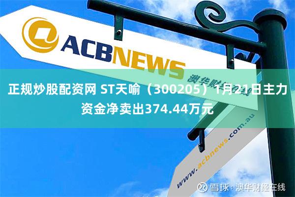 正规炒股配资网 ST天喻（300205）1月21日主力资金净卖出374.44万元