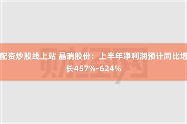 配资炒股线上站 晶瑞股份：上半年净利润预计同比增长457%-624%